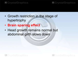 • Growth restriction in the stage of
hypertrophy
• Brain sparing effect
• Head growth remains normal but
abdominal girth slows down

 