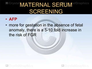 MATERNAL SERUM
SCREENING
• AFP
• more for gestation in the absence of fetal
anomaly, there is a 5-10 fold increase in
the risk of FGR

 