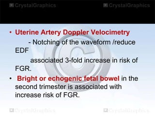 • Uterine Artery Doppler Velocimetry
- Notching of the waveform /reduce
EDF
associated 3-fold increase in risk of
FGR.
• Bright or echogenic fetal bowel in the
second trimester is associated with
increase risk of FGR.

 
