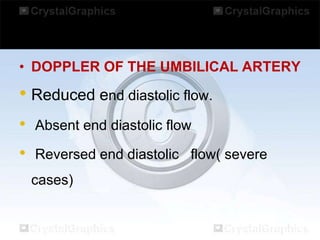 • DOPPLER OF THE UMBILICAL ARTERY

• Reduced end diastolic flow.
•

Absent end diastolic flow

•

Reversed end diastolic flow( severe
cases)

 