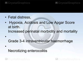• Fetal distress,
• Hypoxia, Acidosis and Low Apgar Score
at birth.
Increased perinatal morbidity and mortality
•
Grade 3-4 intraventricular haemorrhage
•
Necrotizing enterocolitis

 