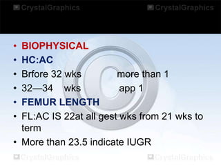 •
•
•
•
•
•

BIOPHYSICAL
HC:AC
Brfore 32 wks
more than 1
32—34 wks
app 1
FEMUR LENGTH
FL:AC IS 22at all gest wks from 21 wks to
term
• More than 23.5 indicate IUGR

 