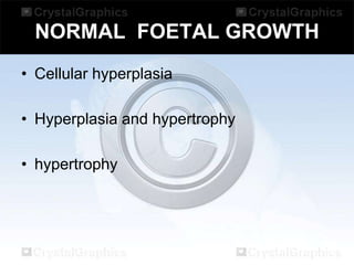 NORMAL FOETAL GROWTH
• Cellular hyperplasia
• Hyperplasia and hypertrophy
• hypertrophy

 