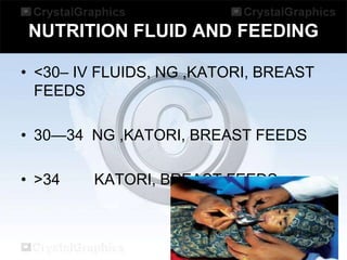 NUTRITION FLUID AND FEEDING
• <30– IV FLUIDS, NG ,KATORI, BREAST
FEEDS
• 30—34 NG ,KATORI, BREAST FEEDS
• >34

KATORI, BREAST FEEDS

 