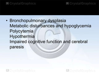 • Bronchopulmonary dysplasia
Metabolic disturbances and hypoglycemia
Polycytemia
Hypothermia
Impaired cognitive function and cerebral
paresis

 