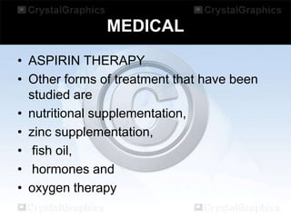 MEDICAL
• ASPIRIN THERAPY
• Other forms of treatment that have been
studied are
• nutritional supplementation,
• zinc supplementation,
• fish oil,
• hormones and
• oxygen therapy

 