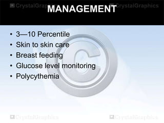 MANAGEMENT
•
•
•
•
•

3—10 Percentile
Skin to skin care
Breast feeding
Glucose level monitoring
Polycythemia

 