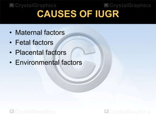 CAUSES OF IUGR
•
•
•
•

Maternal factors
Fetal factors
Placental factors
Environmental factors

 