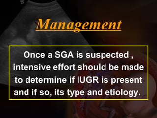 Management
Once a SGA is suspected ,
intensive effort should be made
to determine if IUGR is present
and if so, its type and etiology.
 