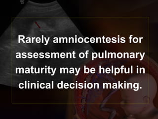 Rarely amniocentesis for
assessment of pulmonary
maturity may be helpful in
clinical decision making.
 