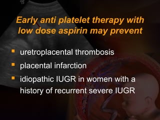 Early anti platelet therapy with
low dose aspirin may prevent
 uretroplacental thrombosis
 placental infarction
 idiopathic IUGR in women with a
history of recurrent severe IUGR
 