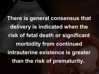 There is general consensus that
delivery is indicated when the
risk of fetal death or significant
morbidity from continued
intrauterine existence is greater
than the risk of prematurity.
 