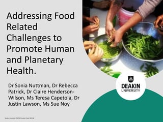 Deakin University CRICOS Provider Code: 00113B
Dr Sonia Nuttman, Dr Rebecca
Patrick, Dr Claire Henderson-
Wilson, Ms Teresa Capetola, Dr
Justin Lawson, Ms Sue Noy
Addressing Food
Related
Challenges to
Promote Human
and Planetary
Health.
 