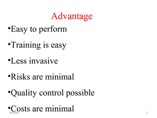 Advantage 
•Easy to perform 
•Training is easy 
•Less invasive 
•Risks are minimal 
•Quality control possible 
•Costs are minimal 
10/28/14 2 
 