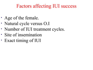Factors affecting IUI success 
• Age of the female. 
• Natural cycle versus O.I 
• Number of IUI treatment cycles. 
• Site of insemination 
• Exact timing of IUI 
 