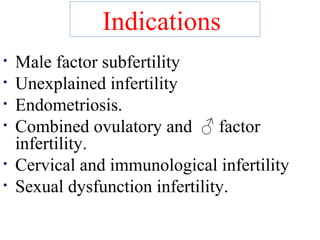 Indications 
• Male factor subfertility 
• Unexplained infertility 
• Endometriosis. 
• Combined ovulatory and ♂ factor 
infertility. 
• Cervical and immunological infertility 
• Sexual dysfunction infertility. 
 