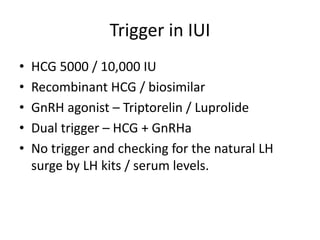 Trigger in IUI
• HCG 5000 / 10,000 IU
• Recombinant HCG / biosimilar
• GnRH agonist – Triptorelin / Luprolide
• Dual trigger – HCG + GnRHa
• No trigger and checking for the natural LH
surge by LH kits / serum levels.
 