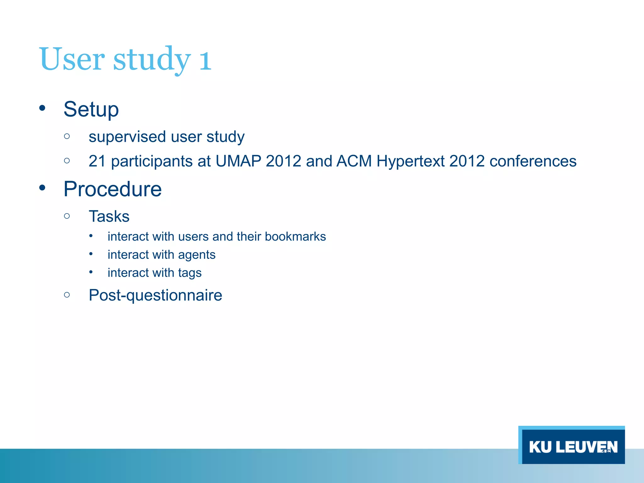 User study 1
• Setup
o supervised user study
o 21 participants at UMAP 2012 and ACM Hypertext 2012 conferences
• Procedure
o Tasks
• interact with users and their bookmarks
• interact with agents
• interact with tags
o Post-questionnaire
15
 