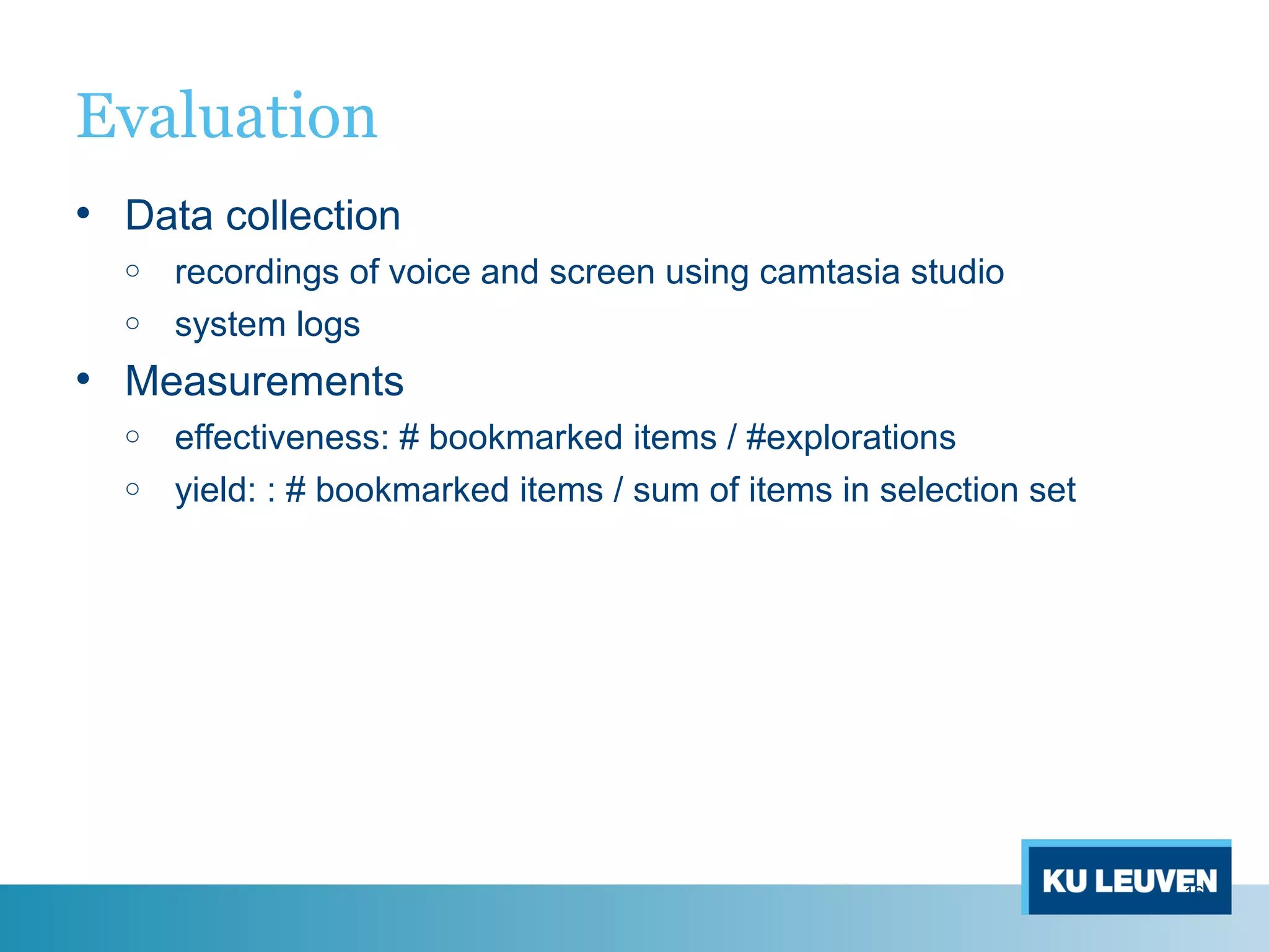 Evaluation
• Data collection
o recordings of voice and screen using camtasia studio
o system logs
• Measurements
o effectiveness: # bookmarked items / #explorations
o yield: : # bookmarked items / sum of items in selection set
16
 