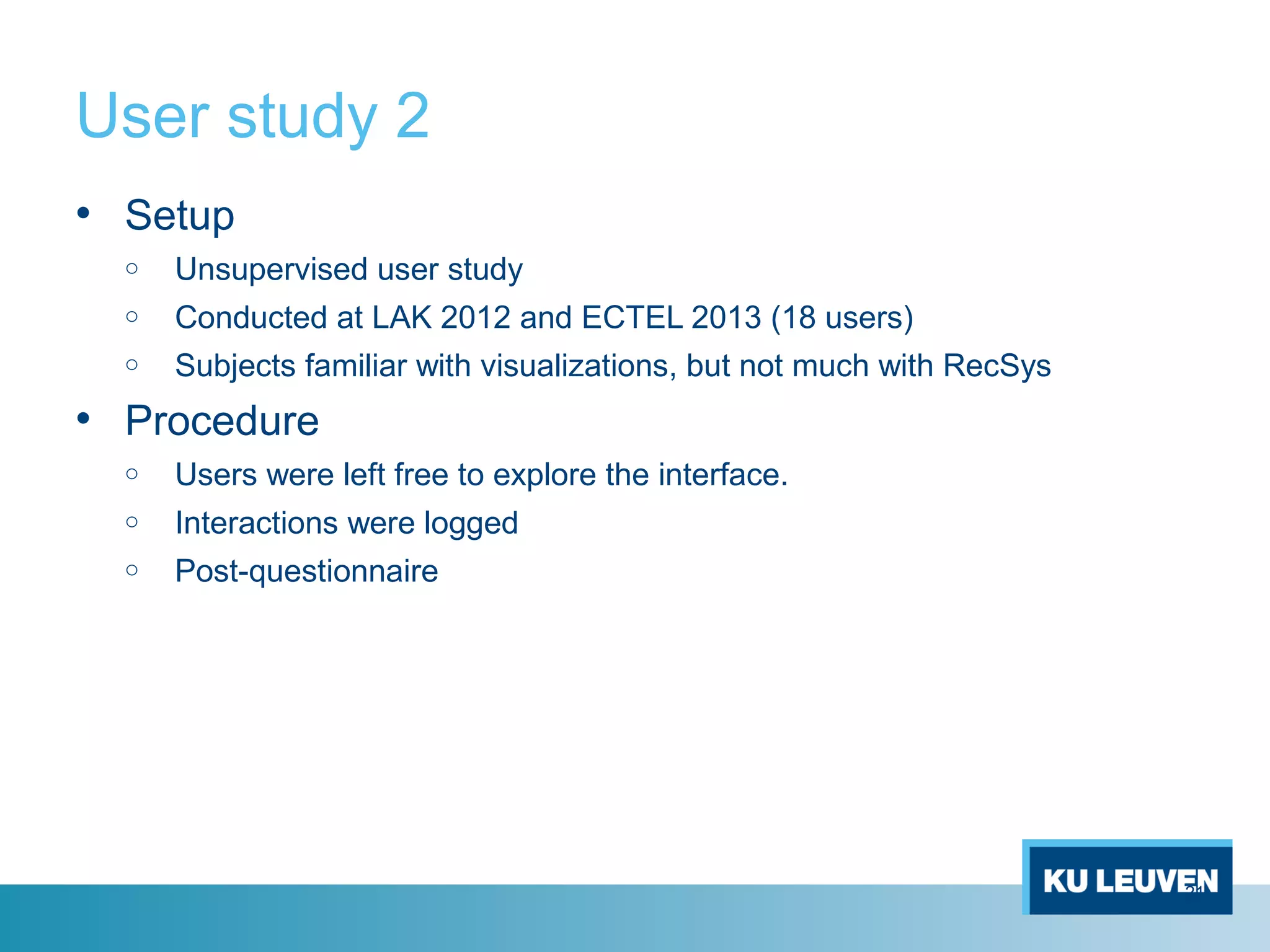 User study 2
• Setup
o Unsupervised user study
o Conducted at LAK 2012 and ECTEL 2013 (18 users)
o Subjects familiar with visualizations, but not much with RecSys
• Procedure
o Users were left free to explore the interface.
o Interactions were logged
o Post-questionnaire
21
 