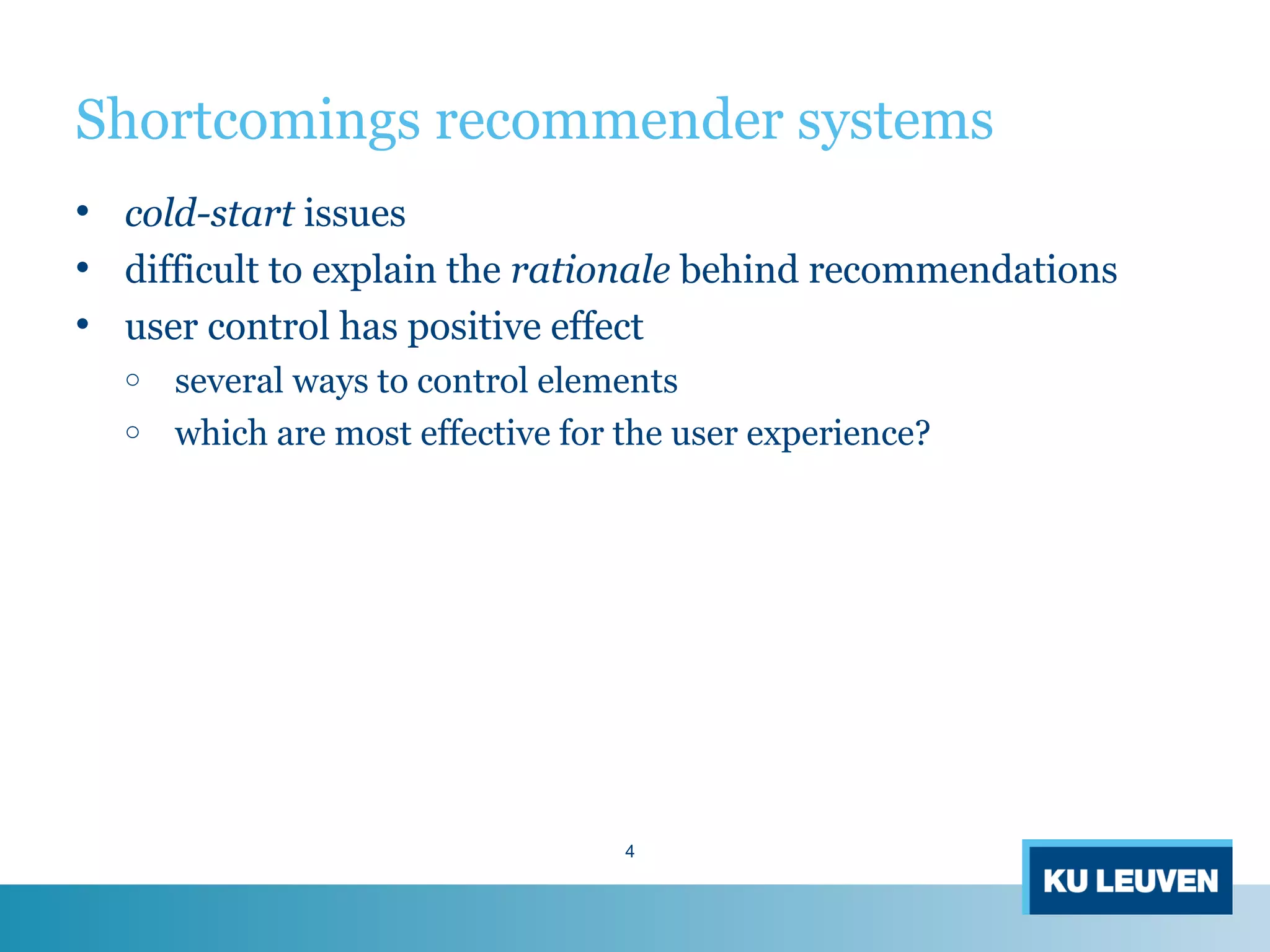 Shortcomings recommender systems
• cold-start issues
• difficult to explain the rationale behind recommendations
• user control has positive effect
o several ways to control elements
o which are most effective for the user experience?
4
 