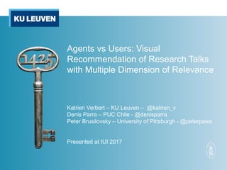 Agents vs Users: Visual
Recommendation of Research Talks
with Multiple Dimension of Relevance
Katrien Verbert – KU Leuven – @katrien_v
Denis Parra – PUC Chile - @denisparra
Peter Brusilovsky – University of Pittsburgh - @peterpaws
Presented at IUI 2017
 