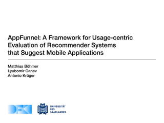 AppFunnel: A Framework for Usage-centric
Evaluation of Recommender Systems
that Suggest Mobile Applications

Matthias Böhmer
Lyubomir Ganev
Antonio Krüger
 