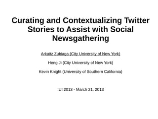 Curating and Contextualizing Twitter
Stories to Assist with Social
Newsgathering
Arkaitz Zubiaga (City University of New York)
Heng Ji (City University of New York)
Kevin Knight (University of Southern California)

IUI 2013 - March 21, 2013

 