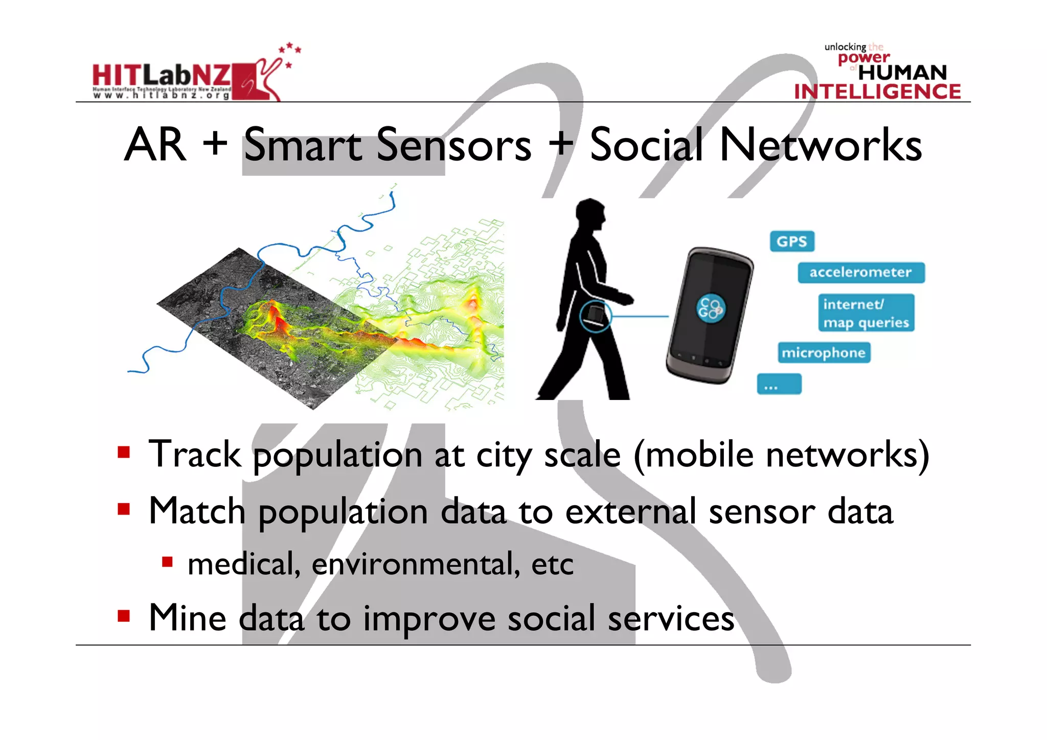 AR + Smart Sensors + Social Networks

  Track population at city scale (mobile networks)
  Match population data to external sensor data
  medical, environmental, etc

  Mine data to improve social services

 