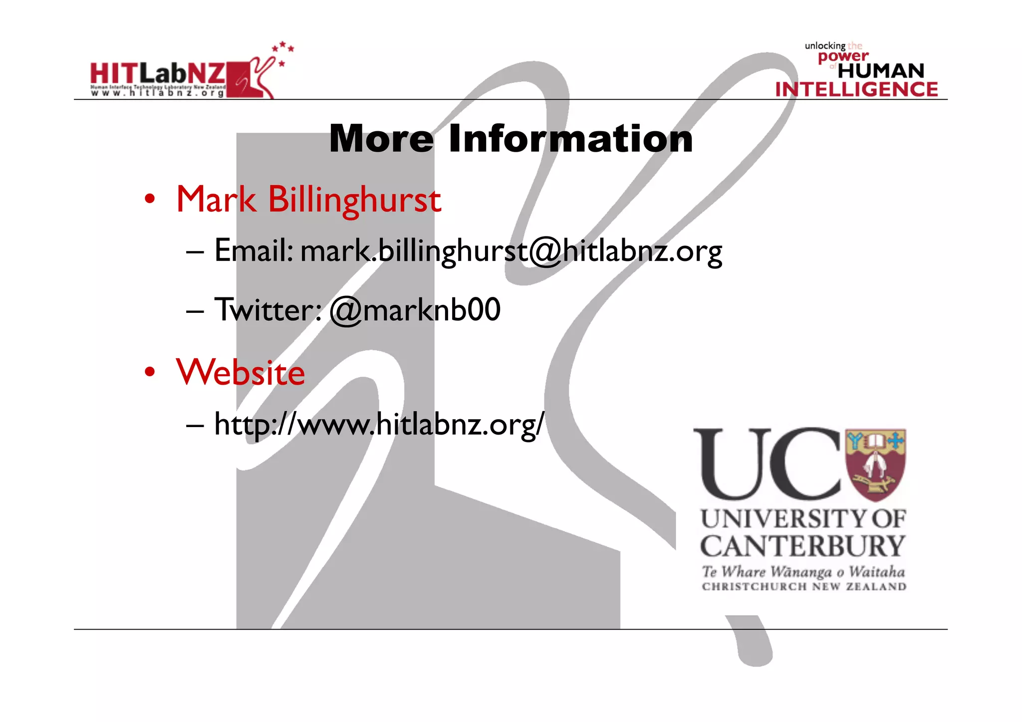 More Information
•  Mark Billinghurst
–  Email: mark.billinghurst@hitlabnz.org
–  Twitter: @marknb00

•  Website
–  http://www.hitlabnz.org/

	


 