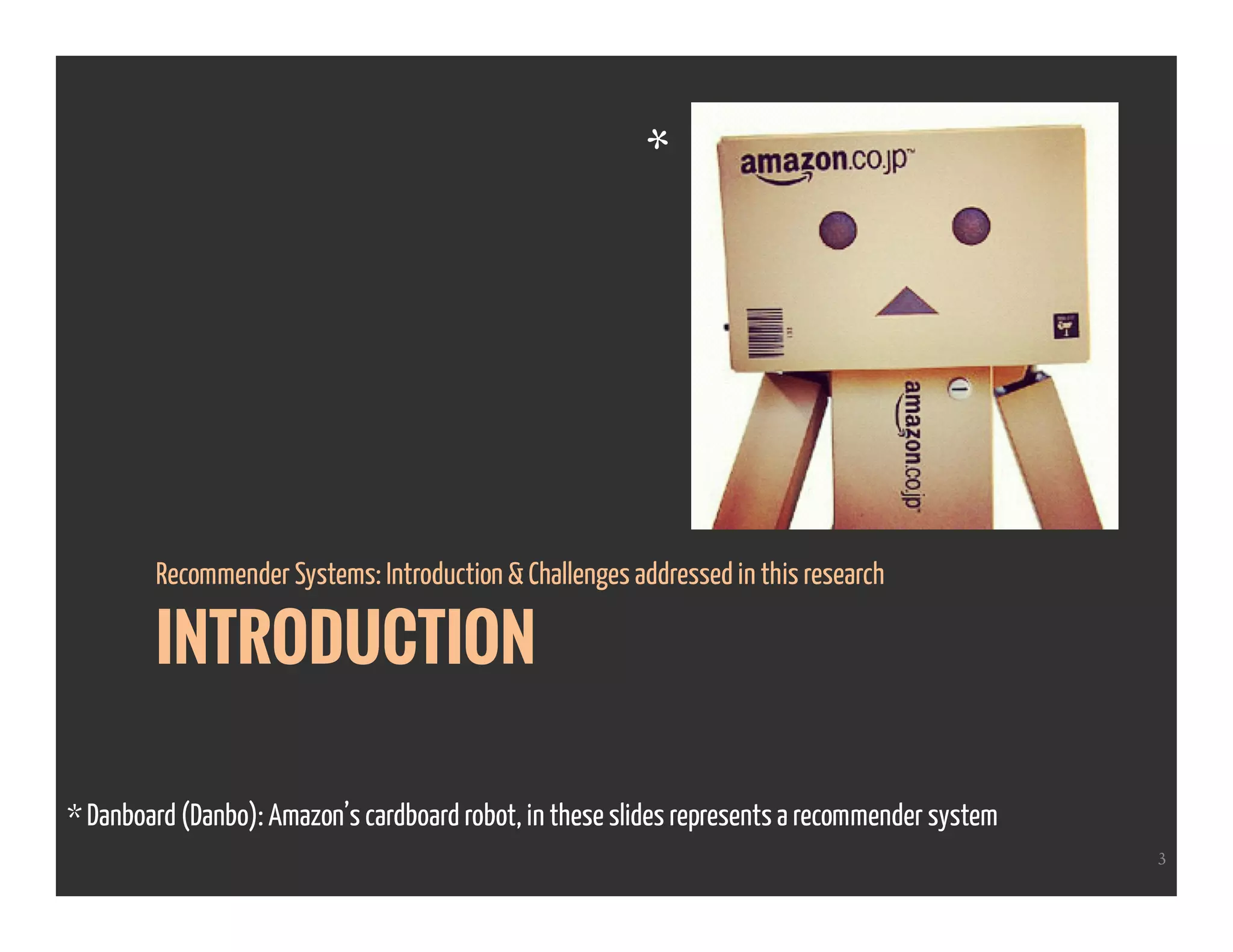 INTRODUCTION
Recommender Systems: Introduction & Challenges addressed in this research
3
* Danboard (Danbo): Amazon’s cardboard robot, in these slides represents a recommender system
*
 