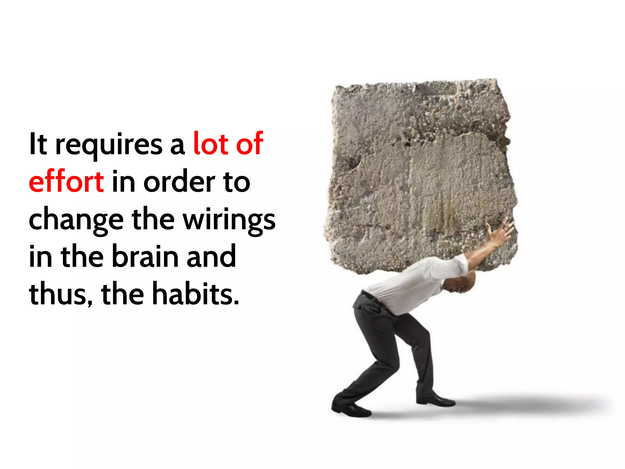 It requires a lot of
effort in order to
change the wirings
in the brain and
thus, the habits.
 
