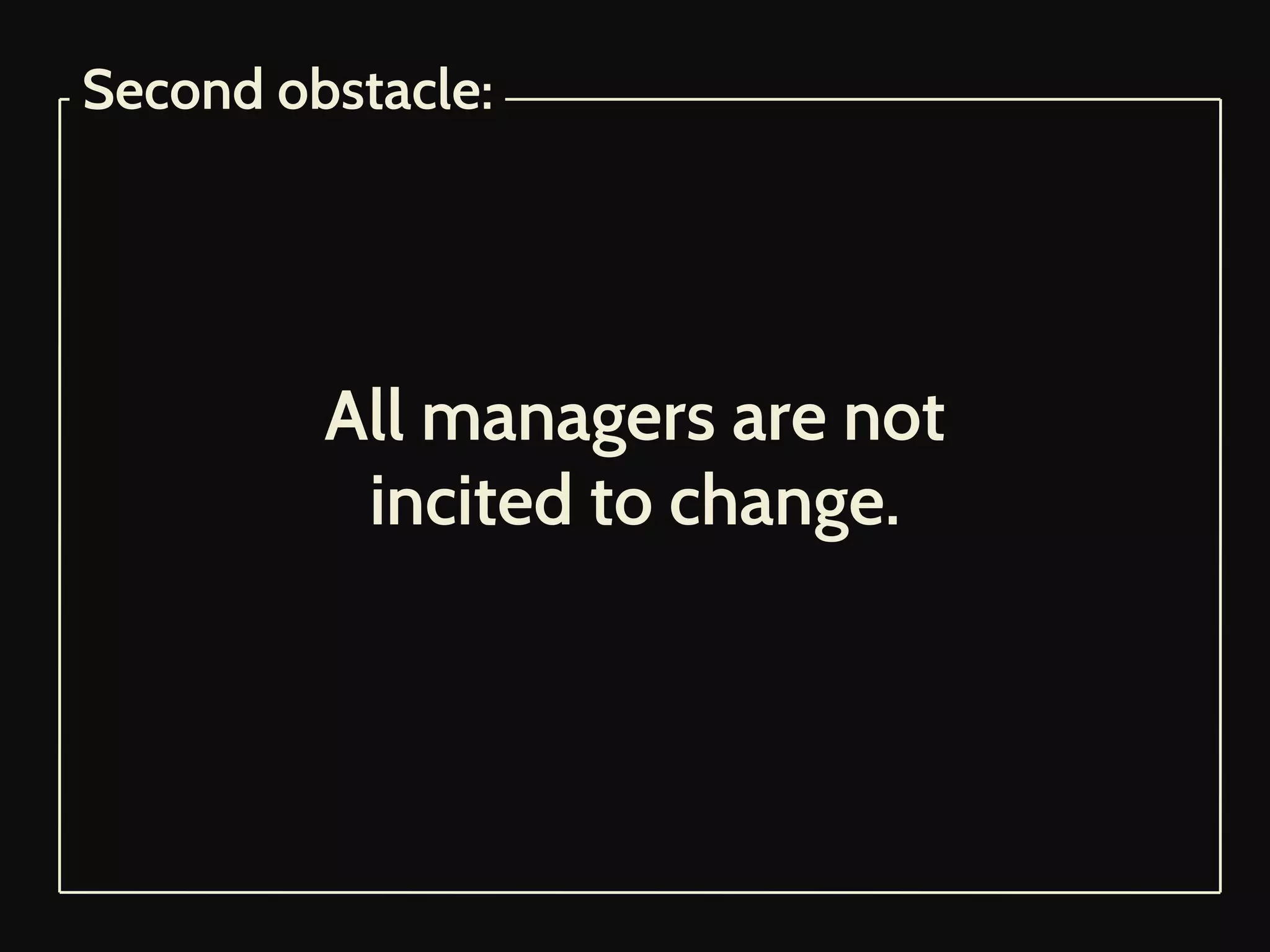 All managers are not
incited to change.
Second obstacle:
 
