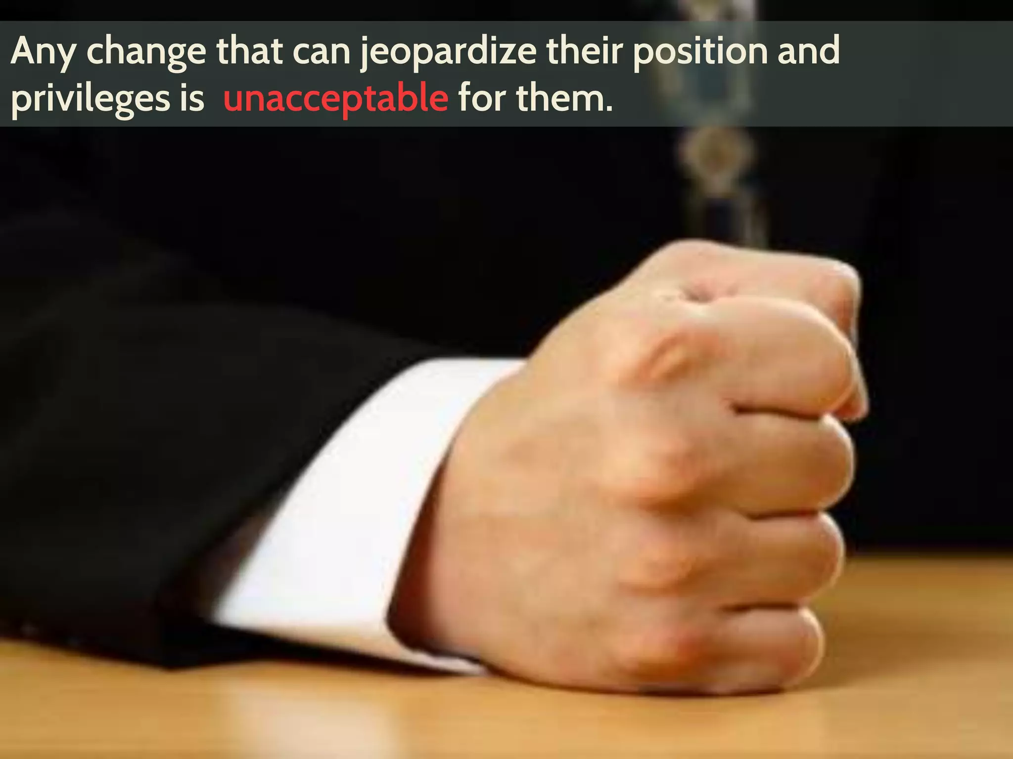 Any change that can jeopardize their position and
privileges is unacceptable for them.
 