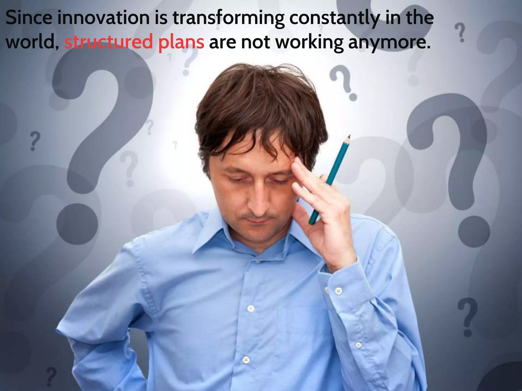 Since innovation is transforming constantly in the
world, structured plans are not working anymore.
 