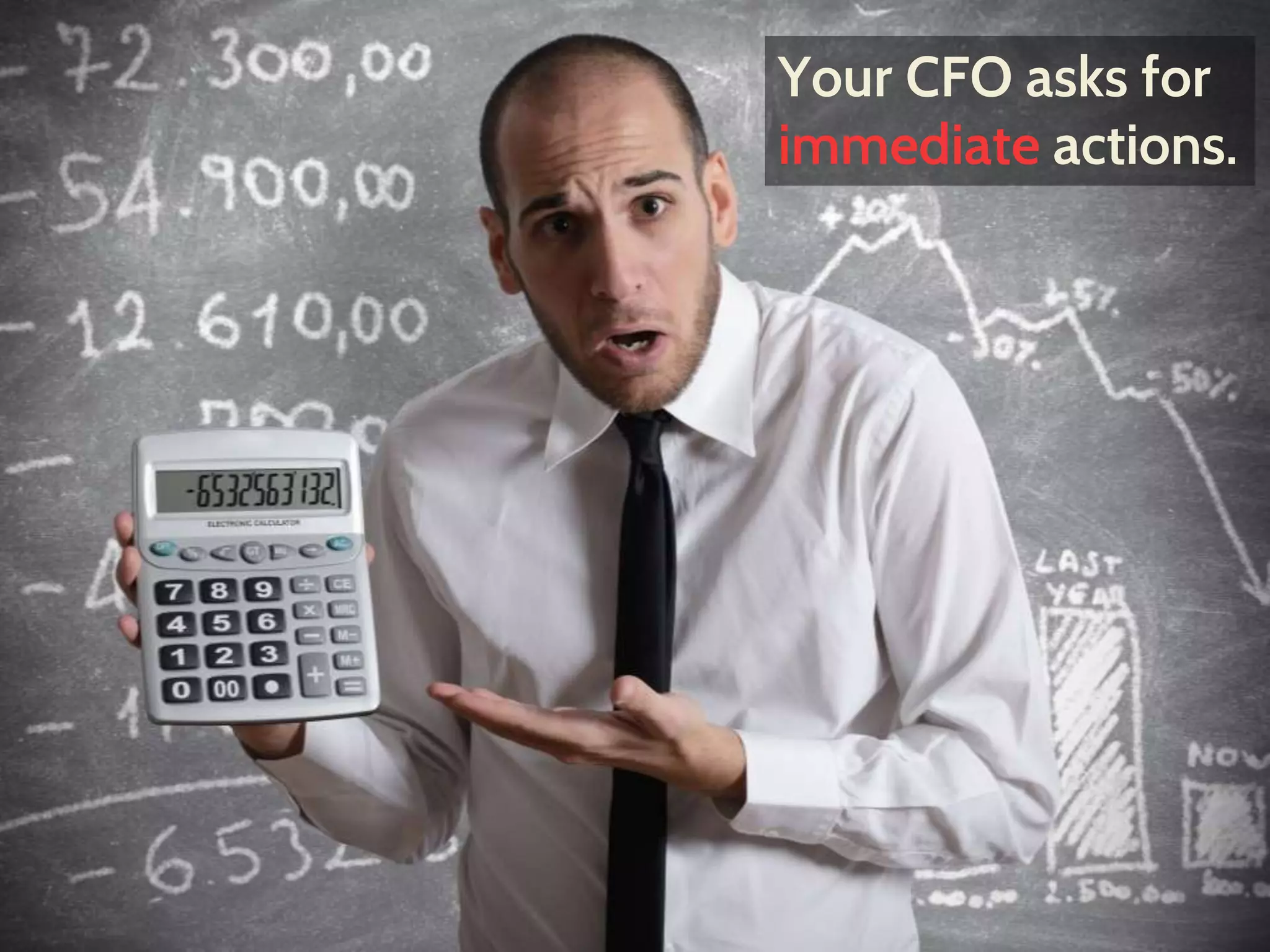 Your CFO asks for
immediate actions.
 