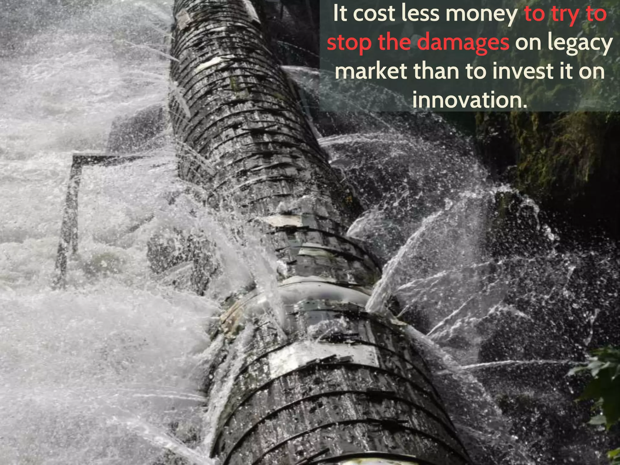 It cost less money to try to
stop the damages on legacy
market than to invest it on
innovation.
 