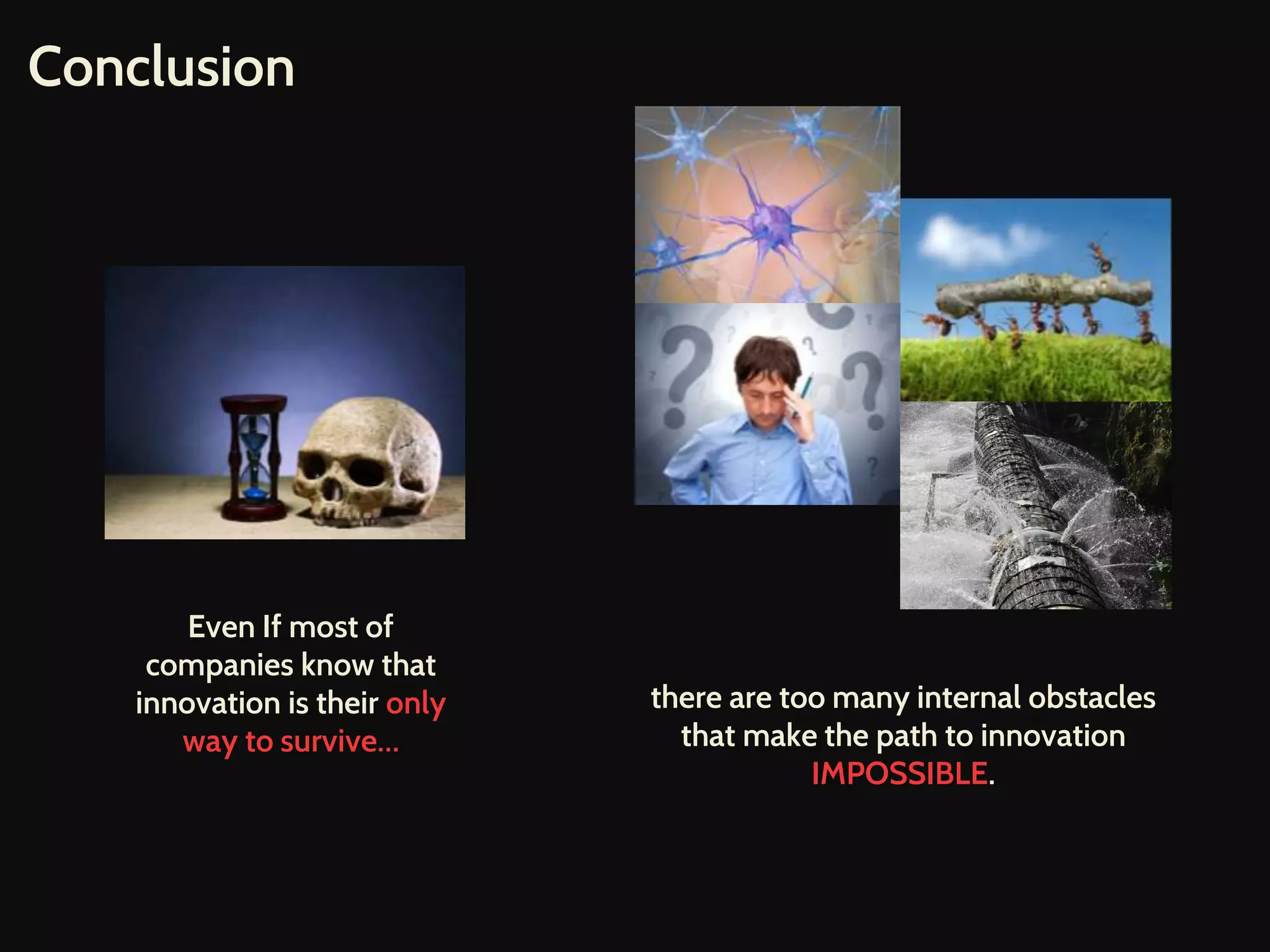 Conclusion
Even If most of
companies know that
innovation is their only
way to survive…
there are too many internal obstacles
that make the path to innovation
IMPOSSIBLE.
 