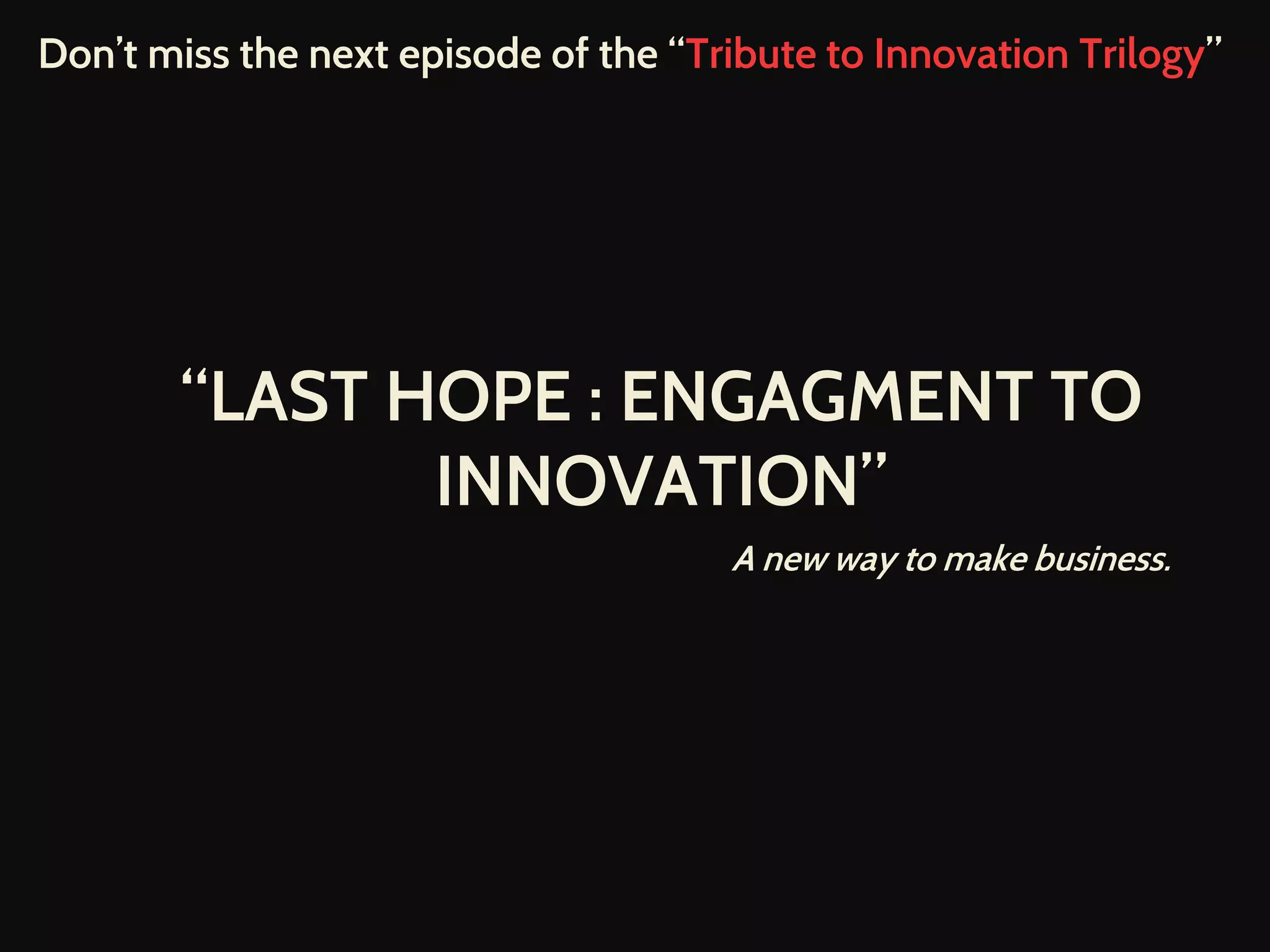Don’t miss the next episode of the “Tribute to Innovation Trilogy”
“LAST HOPE : ENGAGMENT TO
INNOVATION”
A new way to make business.
 