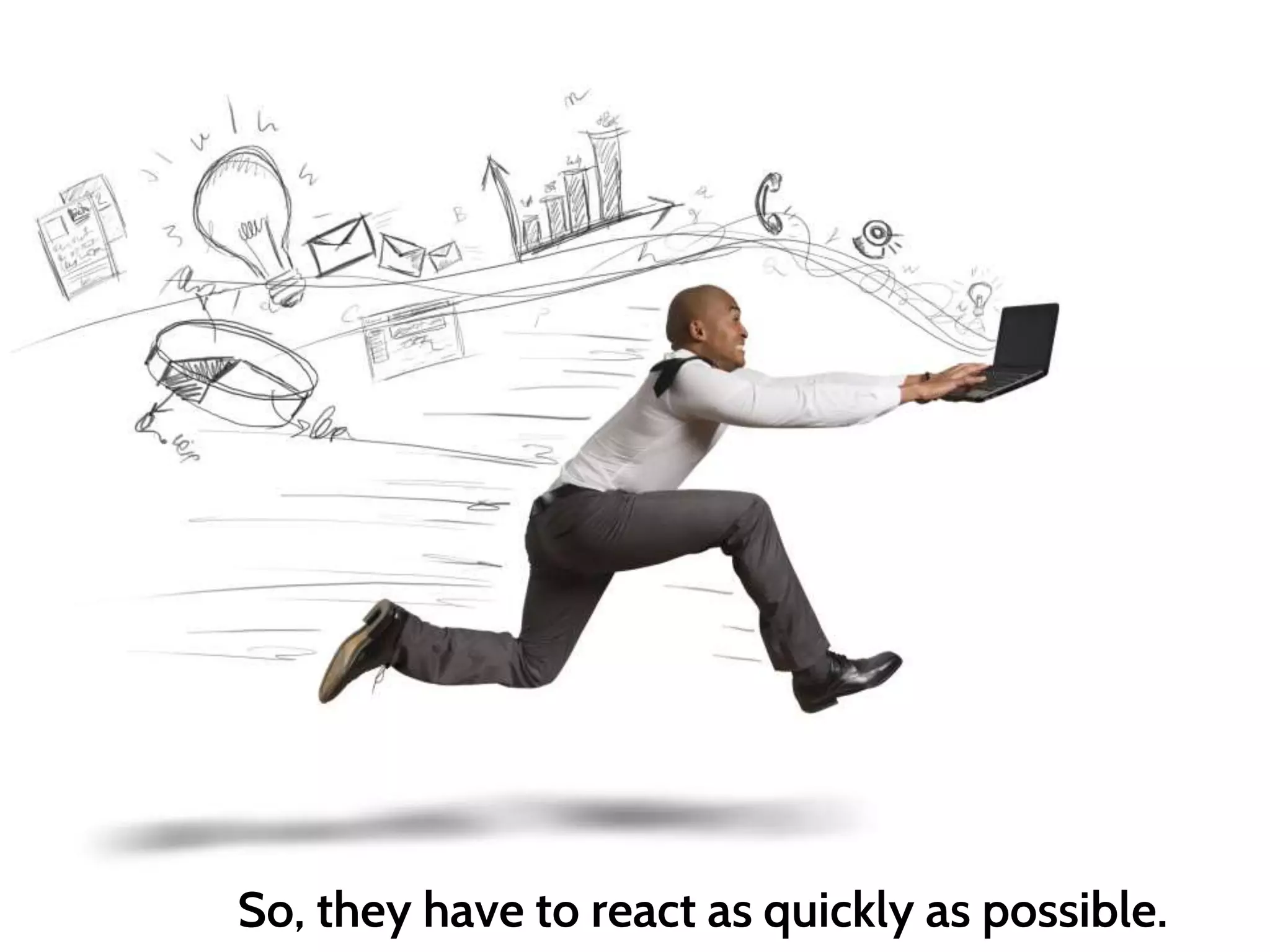 So, they have to react as quickly as possible.
 