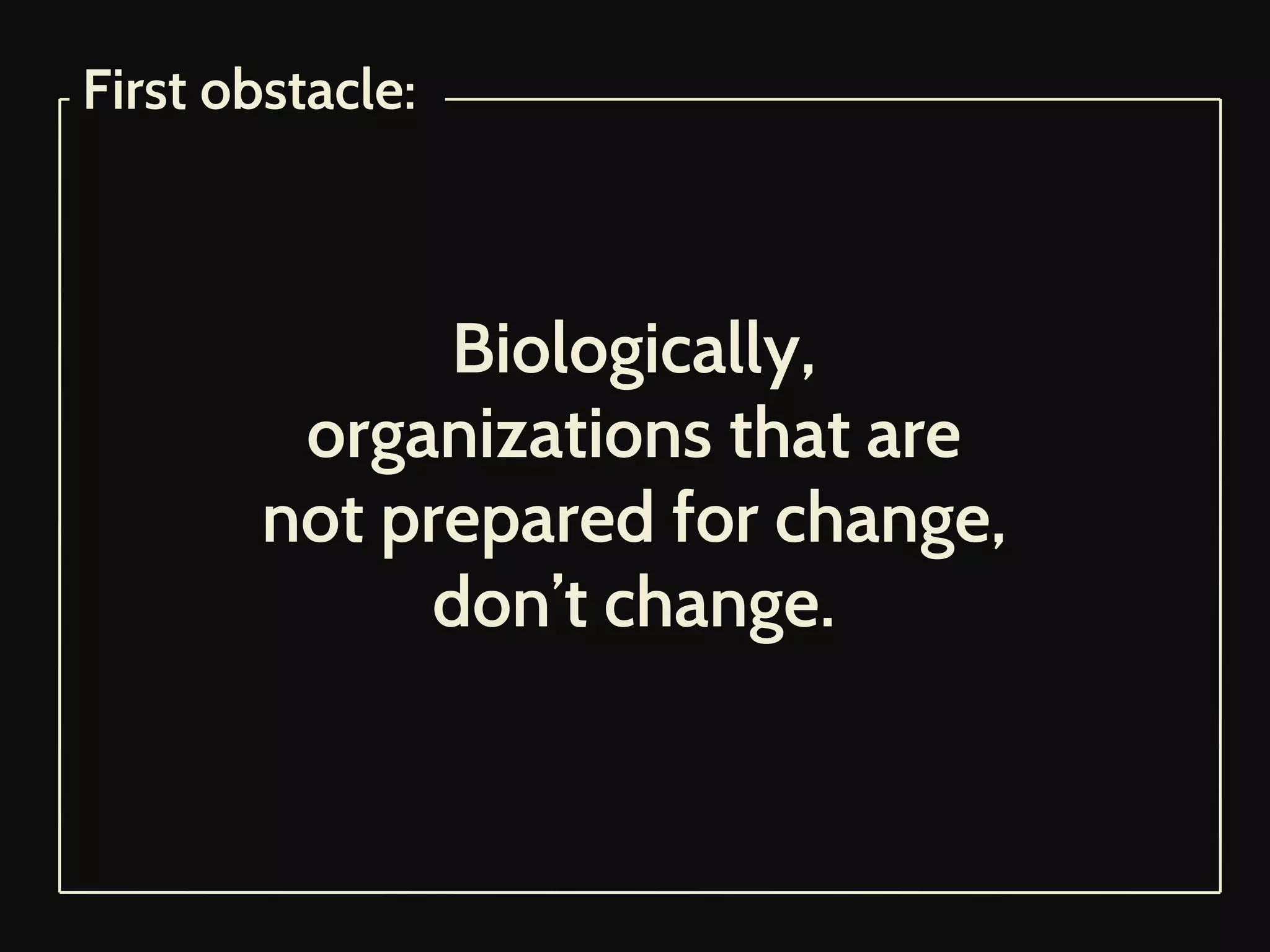 Biologically,
organizations that are
not prepared for change,
don’t change.
First obstacle:
 