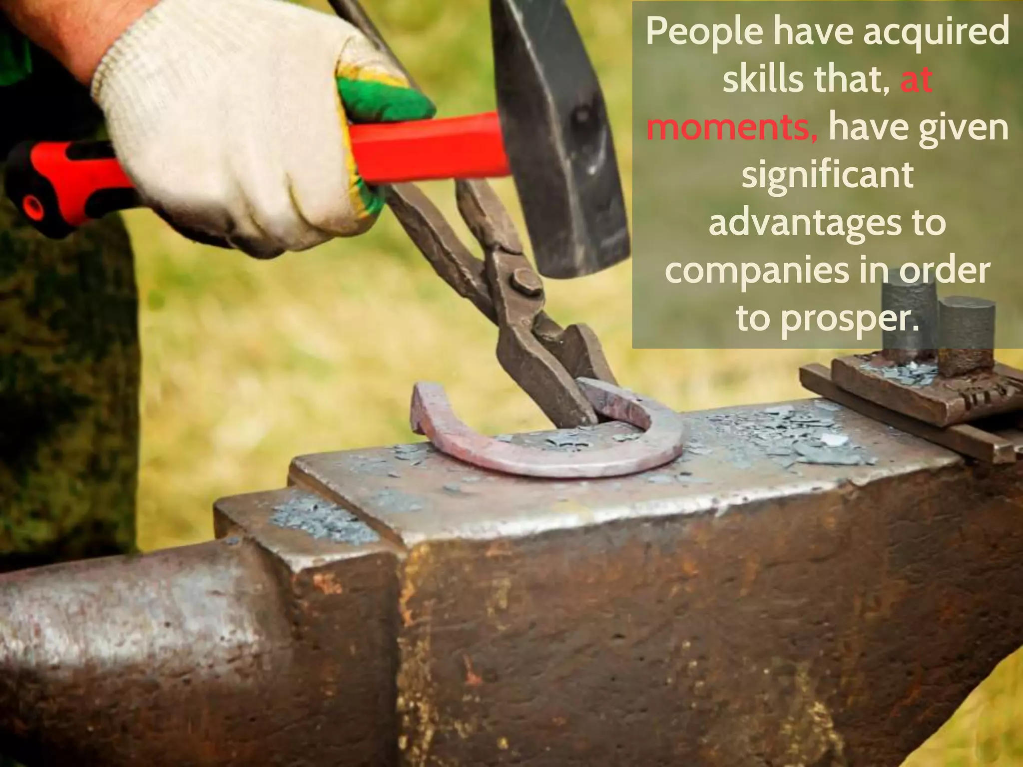 People have acquired
skills that, at
moments, have given
significant
advantages to
companies in order
to prosper.
 