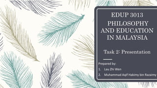 EDUP 3013
PHILOSOPHY
AND EDUCATION
IN MALAYSIA
Task 2: Presentation
Prepared by:
1. Lau Zhi Wen
2. Muhammad Aqif Hakimy bin Razaimy
 