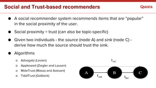 Social and Trust-based recommenders
● A social recommender system recommends items that are “popular”
in the social proxim...
