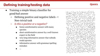 Defining training/testing data
● Training a simple binary classifier for
good/bad answer
○ Defining positive and negative ...