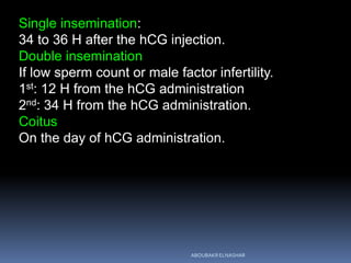 Single insemination:
34 to 36 H after the hCG injection.
Double insemination
If low sperm count or male factor infertility.
1st: 12 H from the hCG administration
2nd: 34 H from the hCG administration.
Coitus
On the day of hCG administration.
ABOUBAKR ELNASHAR
 