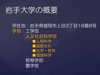 岩手大学の概要
所在地：岩手県盛岡市上田3丁目18番8号
学部：工学部
   人文社会科学部
    ■人間科学
    ■国際文化
    ■法学・経済
    ■環境科学
   教育学部
   農学部
 