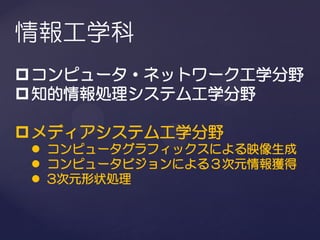 情報工学科
 コンピュータ・ネットワーク工学分野
 知的情報処理システム工学分野

 メディアシステム工学分野
  コンピュータグラフィックスによる映像生成
  コンピュータビジョンによる３次元情報獲得
  3次元形状処理
 
