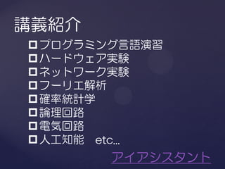 講義紹介
 プログラミング言語演習
 ハードウェア実験
 ネットワーク実験
 フーリエ解析
 確率統計学
 論理回路
 電気回路
 人工知能 etc...
        アイアシスタント
 