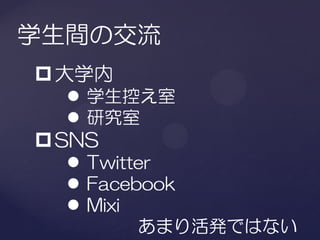 学生間の交流
 大学内
   学生控え室
   研究室
 SNS
   Twitter
   Facebook
   Mixi
         あまり活発ではない
 
